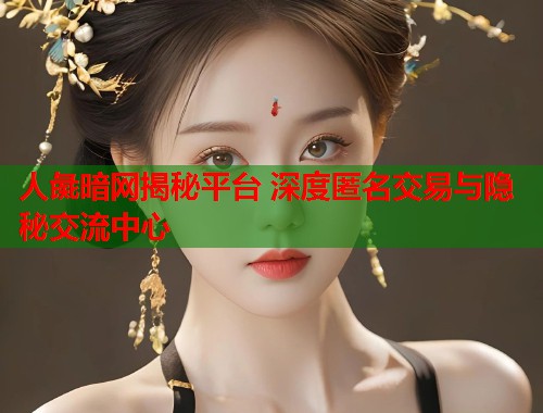 人彘暗网揭秘平台 深度匿名交易与隐秘交流中心  第2张