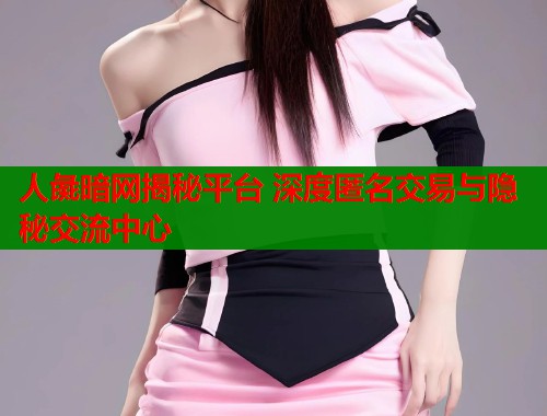 人彘暗网揭秘平台 深度匿名交易与隐秘交流中心