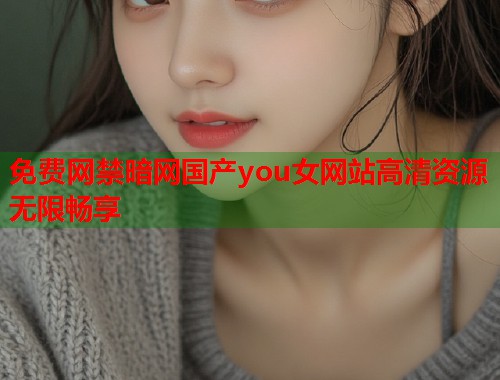 免费网禁暗网国产you女网站高清资源无限畅享