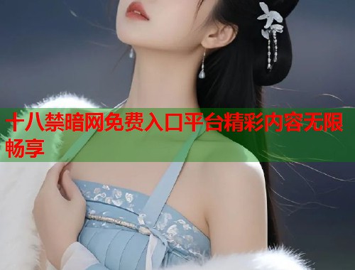 十八禁暗网免费入口平台精彩内容无限畅享