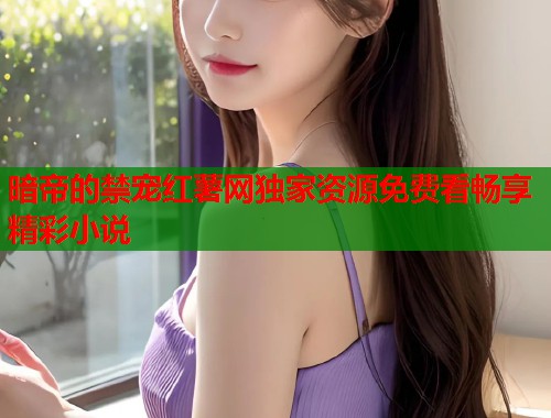 暗帝的禁宠红薯网独家资源免费看畅享精彩小说