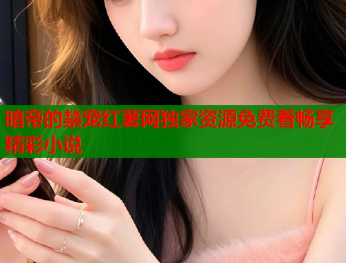 暗帝的禁宠红薯网独家资源免费看畅享精彩小说  第2张