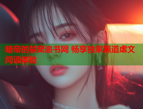 暗帝的禁宠追书网 畅享独家黑道虐文阅读体验