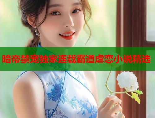 暗帝禁宠独家连载霸道虐恋小说精选