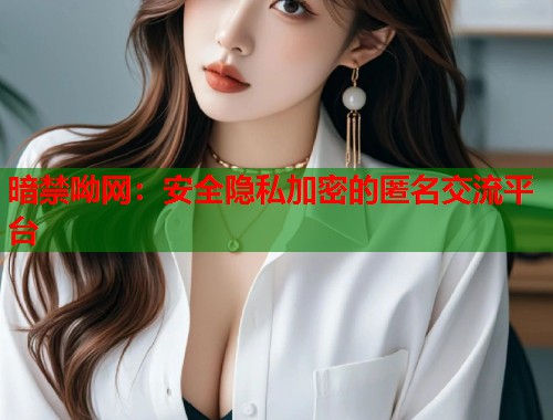 暗禁呦网：安全隐私加密的匿名交流平台
