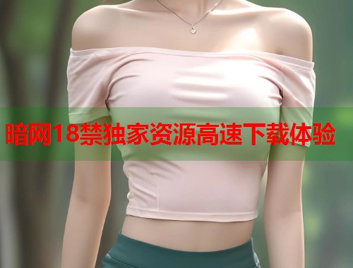 暗网18禁独家资源高速下载体验