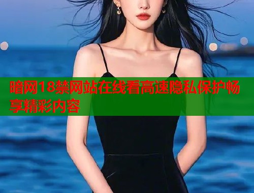 暗网18禁网站在线看高速隐私保护畅享精彩内容