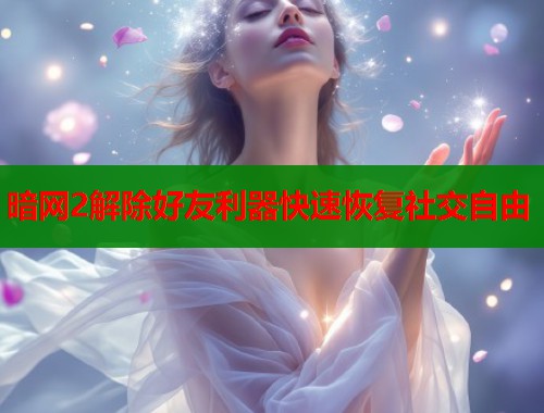 暗网2解除好友利器快速恢复社交自由