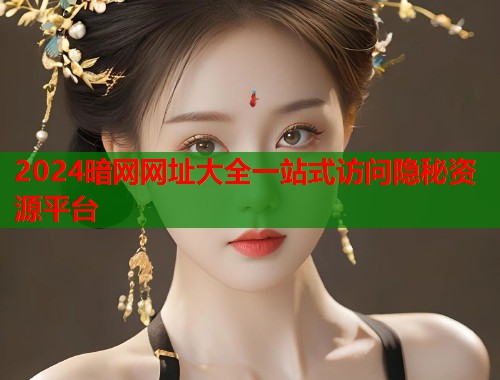 2024暗网网址大全一站式访问隐秘资源平台