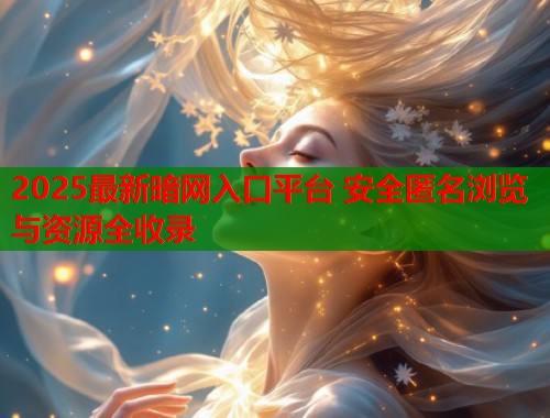 2025最新暗网入口平台 安全匿名浏览与资源全收录
