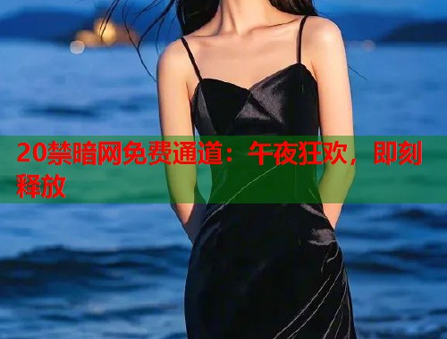 20禁暗网免费通道：午夜狂欢，即刻释放