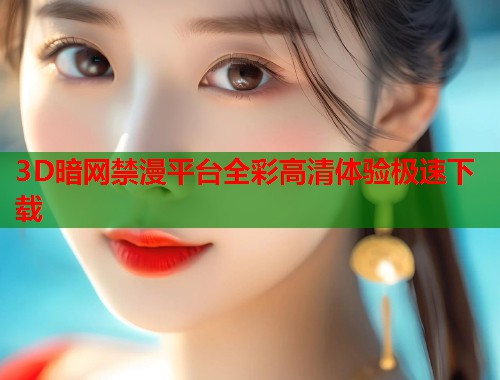 3D暗网禁漫平台全彩高清体验极速下载