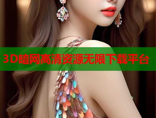 3D暗网高清资源无限下载平台