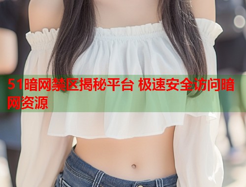 51暗网禁区揭秘平台 极速安全访问暗网资源