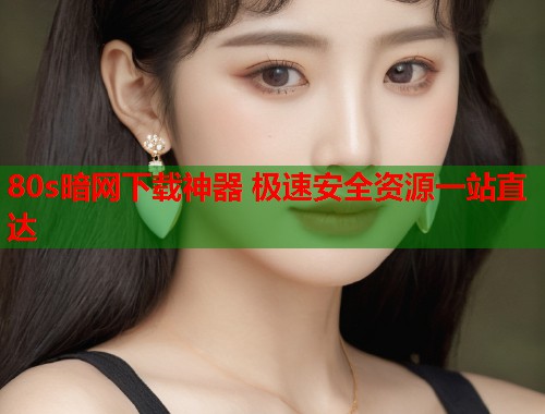 80s暗网下载神器 极速安全资源一站直达
