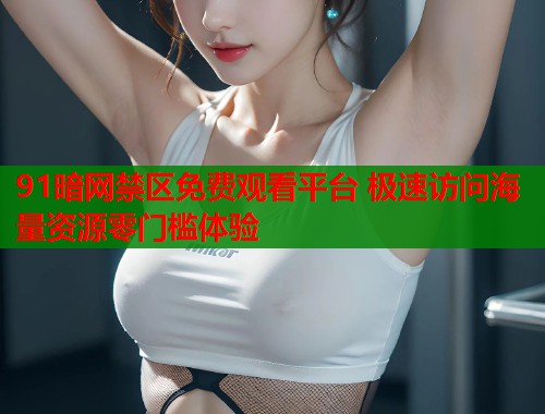 91暗网禁区免费观看平台 极速访问海量资源零门槛体验  第2张