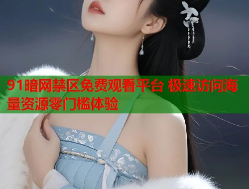 91暗网禁区免费观看平台 极速访问海量资源零门槛体验  第1张