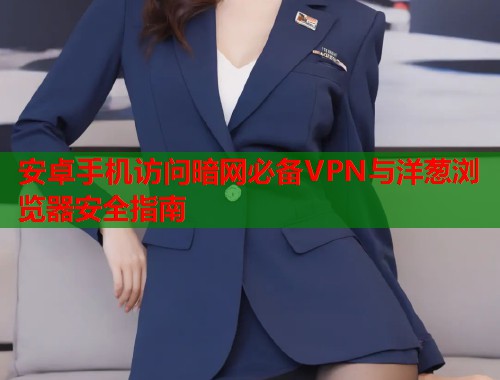 安卓手机访问暗网必备VPN与洋葱浏览器安全指南  第2张
