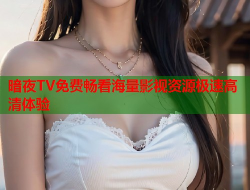 暗夜TV免费畅看海量影视资源极速高清体验  第2张