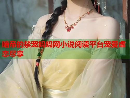 暗帝的禁宠妈妈网小说阅读平台宠爱虐恋尽享  第2张