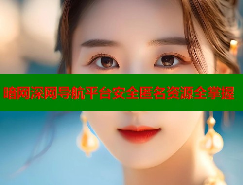 暗网深网导航平台安全匿名资源全掌握