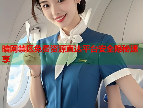 暗网禁区免费资源直达平台安全隐秘速享