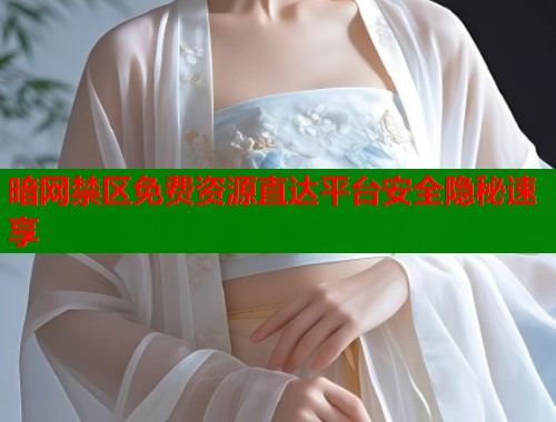 暗网禁区免费资源直达平台安全隐秘速享  第2张