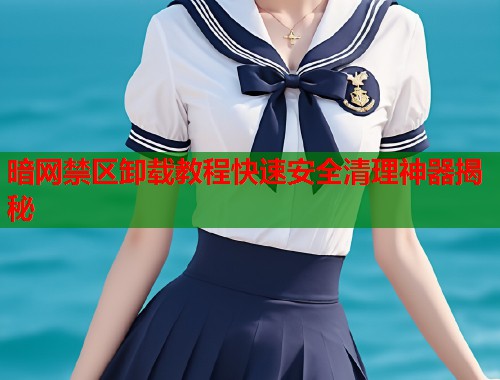 暗网禁区卸载教程快速安全清理神器揭秘