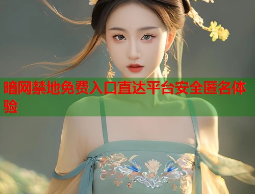 暗网禁地免费入口直达平台安全匿名体验  第2张