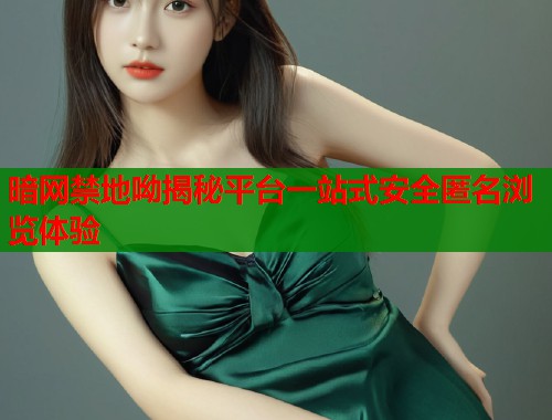 暗网禁地呦揭秘平台一站式安全匿名浏览体验  第1张