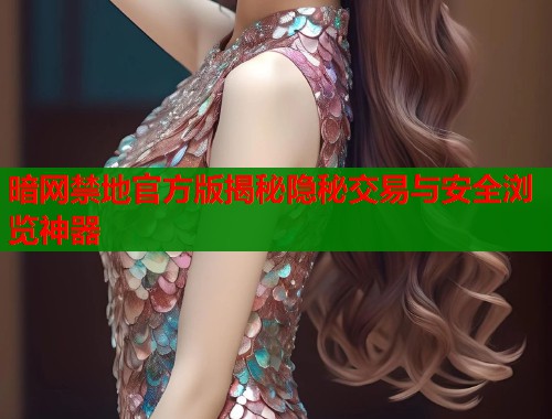 暗网禁地官方版揭秘隐秘交易与安全浏览神器  第2张