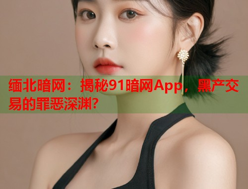 缅北暗网：揭秘91暗网App，黑产交易的罪恶深渊？