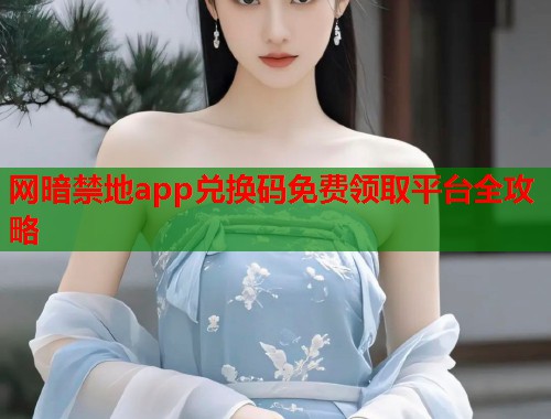 网暗禁地app兑换码免费领取平台全攻略  第2张