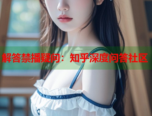 解答禁播疑问：知乎深度问答社区  第2张