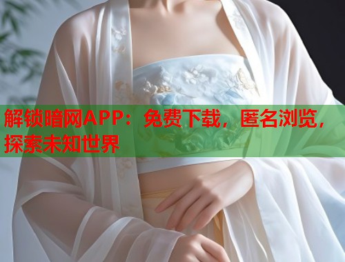 解锁暗网APP：免费下载，匿名浏览，探索未知世界  第2张