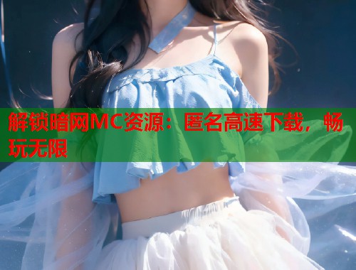 解锁暗网MC资源：匿名高速下载，畅玩无限
