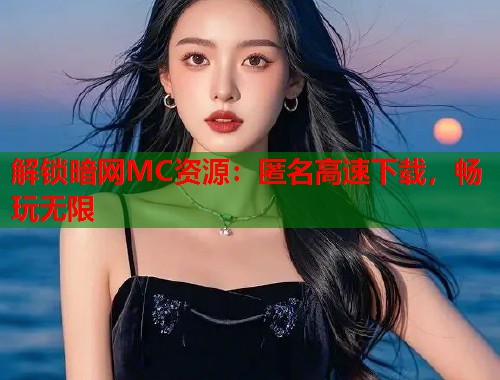 解锁暗网MC资源：匿名高速下载，畅玩无限  第2张