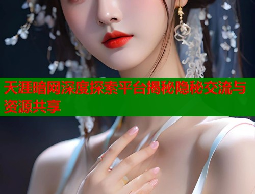 天涯暗网深度探索平台揭秘隐秘交流与资源共享  第2张
