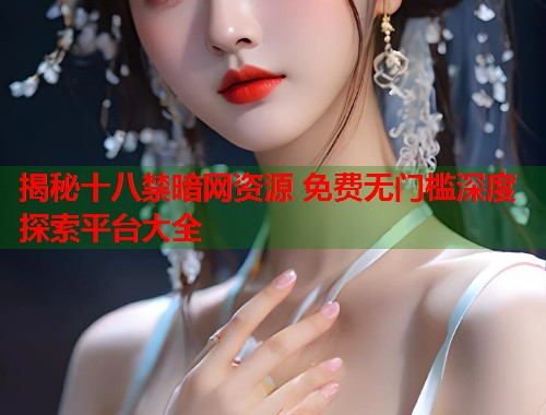 揭秘十八禁暗网资源 免费无门槛深度探索平台大全