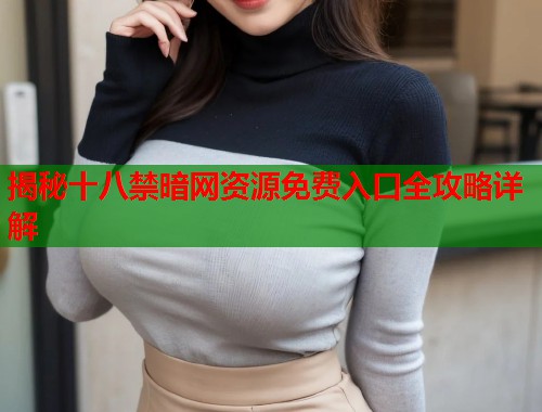 揭秘十八禁暗网资源免费入口全攻略详解