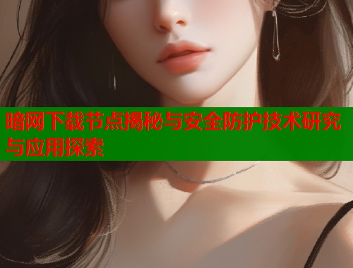 暗网下载节点揭秘与安全防护技术研究与应用探索  第2张