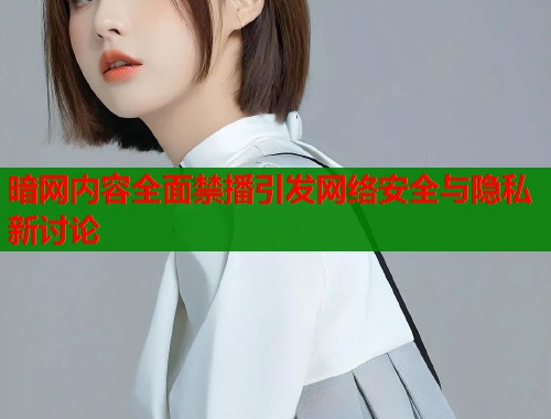 暗网内容全面禁播引发网络安全与隐私新讨论