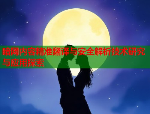 暗网内容精准翻译与安全解析技术研究与应用探索