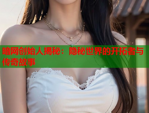 暗网创始人揭秘：隐秘世界的开拓者与传奇故事
