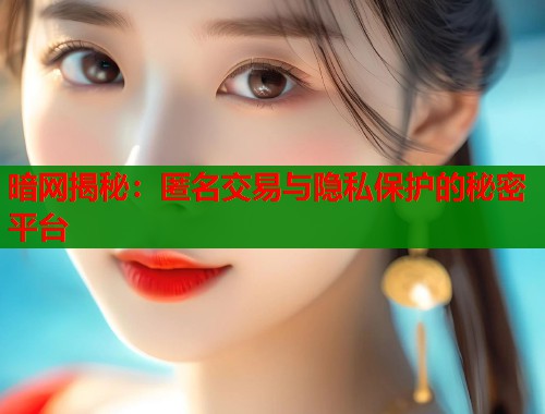 暗网揭秘：匿名交易与隐私保护的秘密平台
