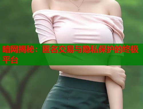 暗网揭秘：匿名交易与隐私保护的终极平台