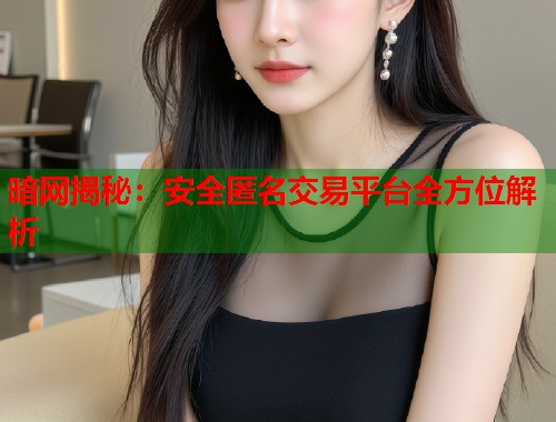 暗网揭秘：安全匿名交易平台全方位解析