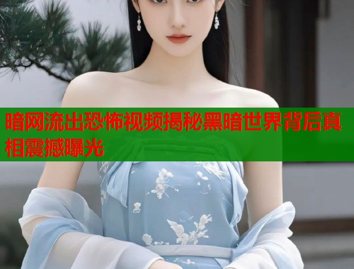 暗网流出恐怖视频揭秘黑暗世界背后真相震撼曝光  第2张