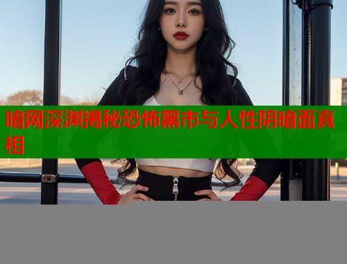 暗网深渊揭秘恐怖黑市与人性阴暗面真相