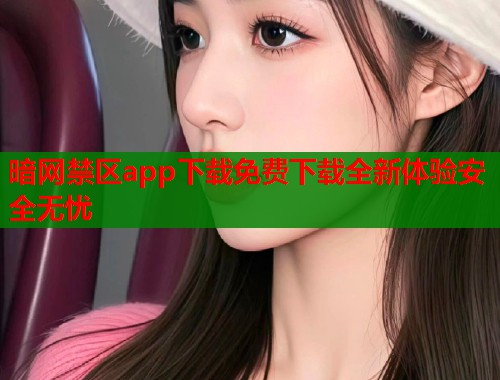暗网禁区app下载免费下载全新体验安全无忧